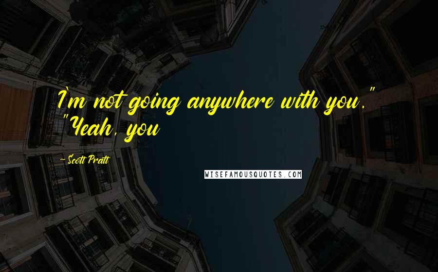 Scott Pratt Quotes: I'm not going anywhere with you." "Yeah, you