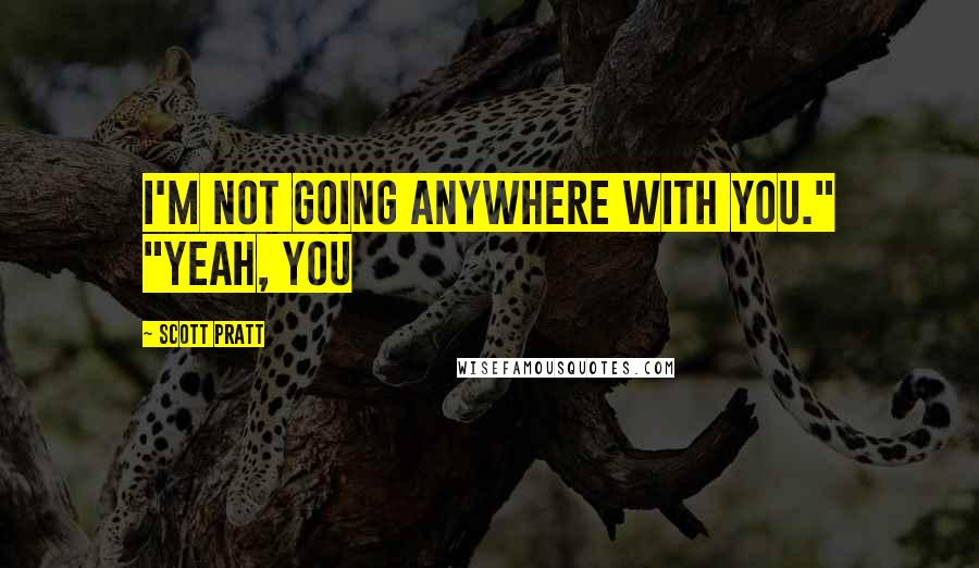 Scott Pratt Quotes: I'm not going anywhere with you." "Yeah, you
