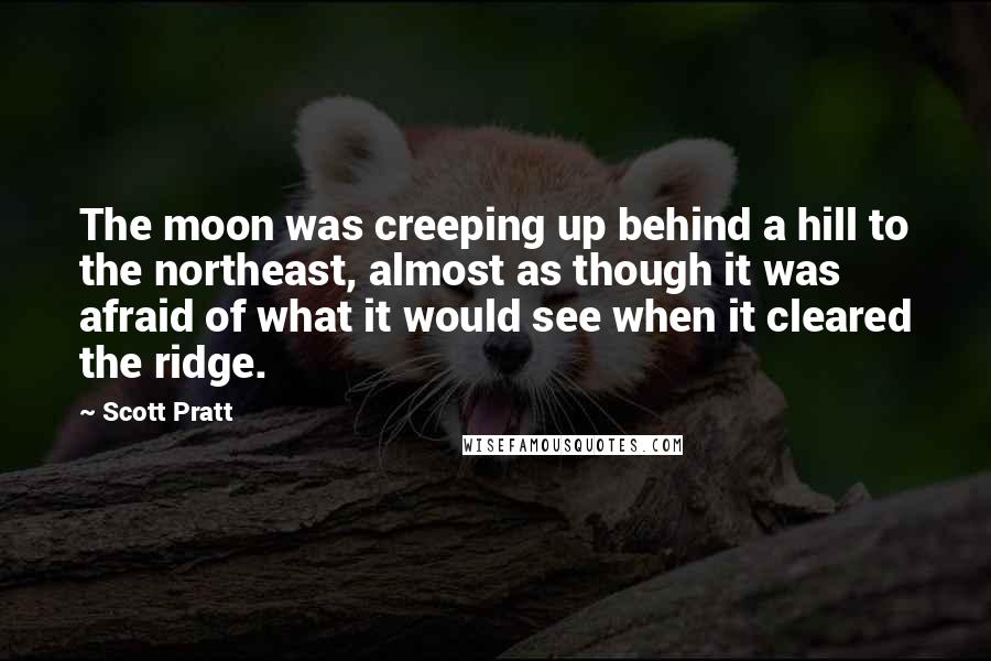 Scott Pratt Quotes: The moon was creeping up behind a hill to the northeast, almost as though it was afraid of what it would see when it cleared the ridge.