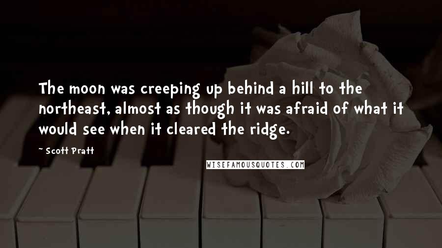 Scott Pratt Quotes: The moon was creeping up behind a hill to the northeast, almost as though it was afraid of what it would see when it cleared the ridge.