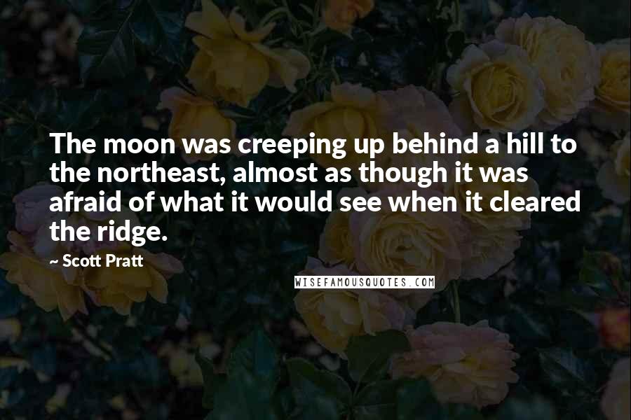 Scott Pratt Quotes: The moon was creeping up behind a hill to the northeast, almost as though it was afraid of what it would see when it cleared the ridge.