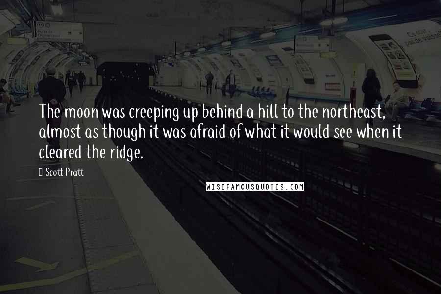 Scott Pratt Quotes: The moon was creeping up behind a hill to the northeast, almost as though it was afraid of what it would see when it cleared the ridge.