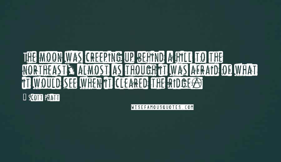 Scott Pratt Quotes: The moon was creeping up behind a hill to the northeast, almost as though it was afraid of what it would see when it cleared the ridge.