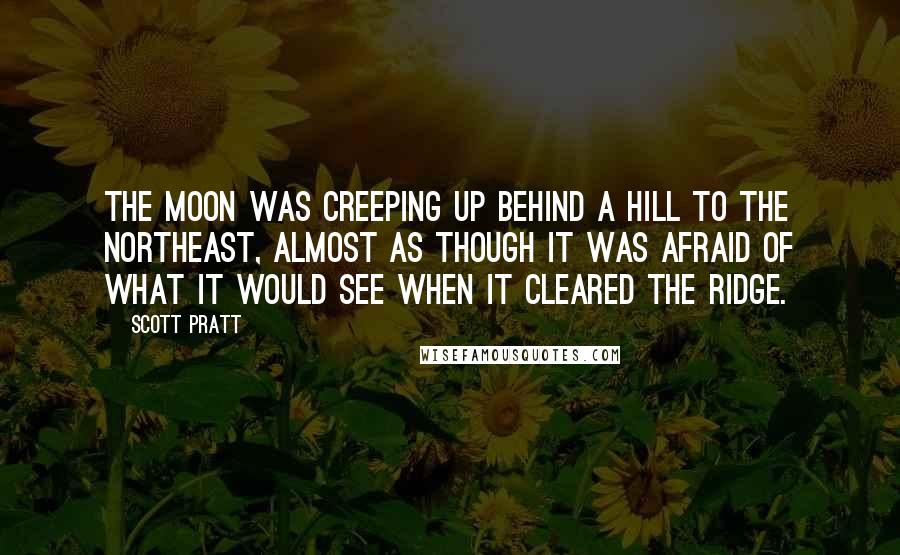 Scott Pratt Quotes: The moon was creeping up behind a hill to the northeast, almost as though it was afraid of what it would see when it cleared the ridge.