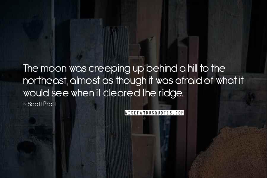 Scott Pratt Quotes: The moon was creeping up behind a hill to the northeast, almost as though it was afraid of what it would see when it cleared the ridge.