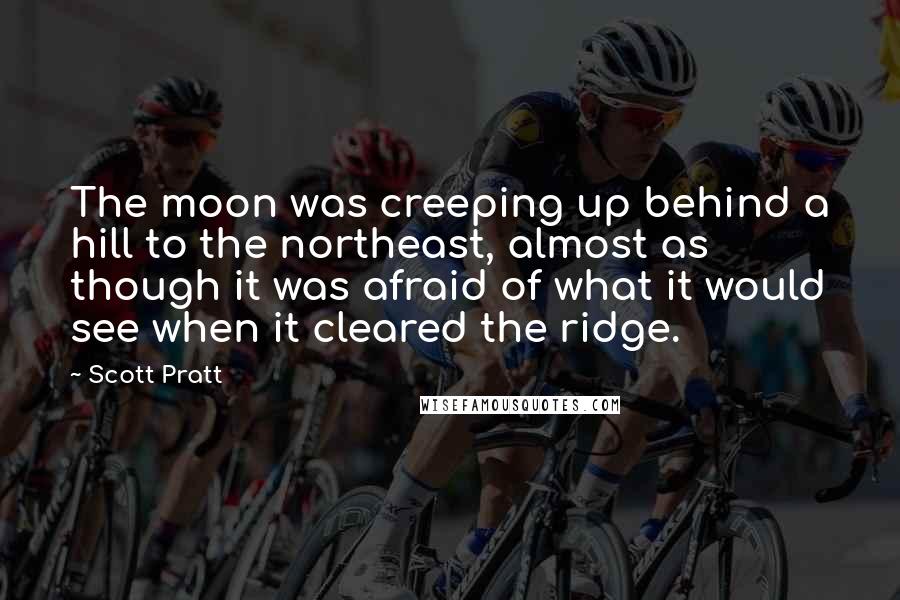 Scott Pratt Quotes: The moon was creeping up behind a hill to the northeast, almost as though it was afraid of what it would see when it cleared the ridge.