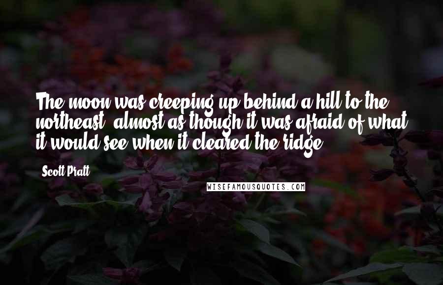 Scott Pratt Quotes: The moon was creeping up behind a hill to the northeast, almost as though it was afraid of what it would see when it cleared the ridge.