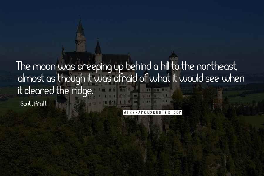 Scott Pratt Quotes: The moon was creeping up behind a hill to the northeast, almost as though it was afraid of what it would see when it cleared the ridge.