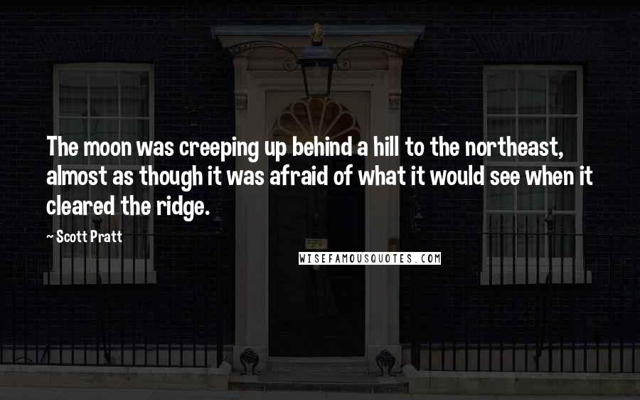 Scott Pratt Quotes: The moon was creeping up behind a hill to the northeast, almost as though it was afraid of what it would see when it cleared the ridge.