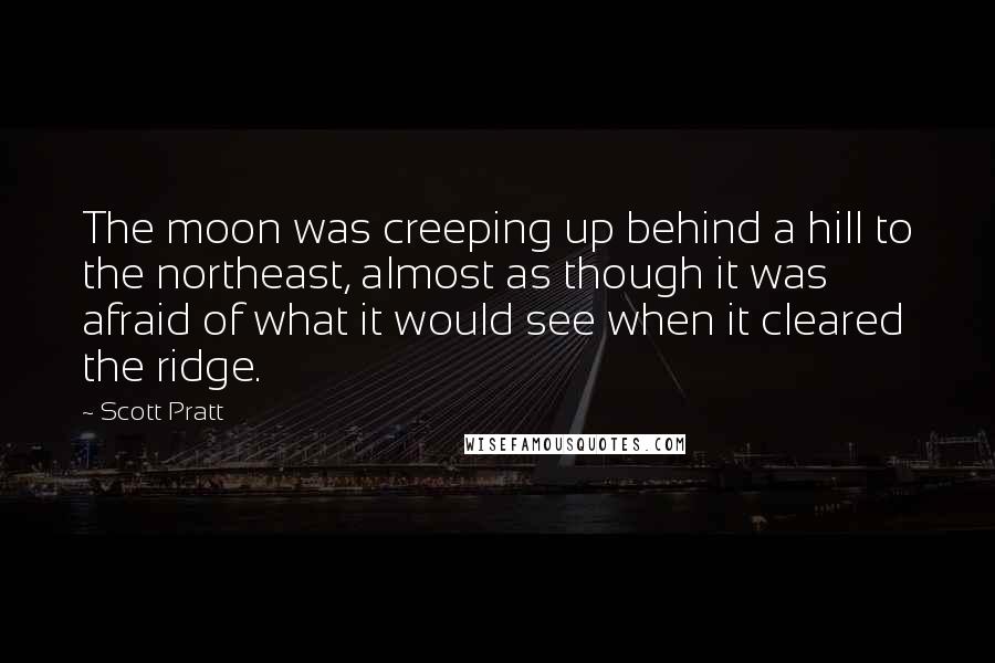 Scott Pratt Quotes: The moon was creeping up behind a hill to the northeast, almost as though it was afraid of what it would see when it cleared the ridge.