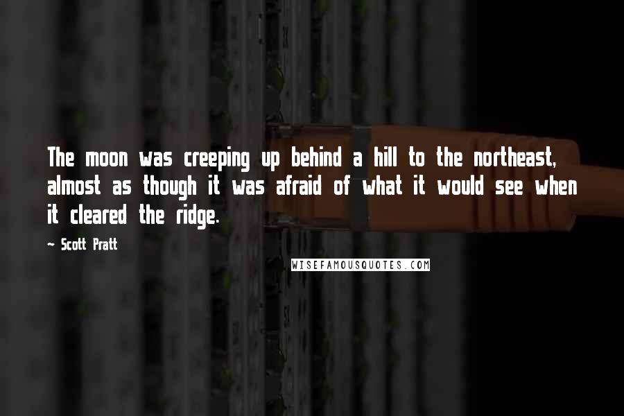 Scott Pratt Quotes: The moon was creeping up behind a hill to the northeast, almost as though it was afraid of what it would see when it cleared the ridge.