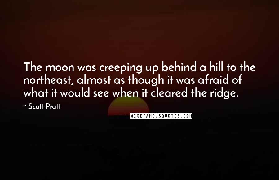 Scott Pratt Quotes: The moon was creeping up behind a hill to the northeast, almost as though it was afraid of what it would see when it cleared the ridge.