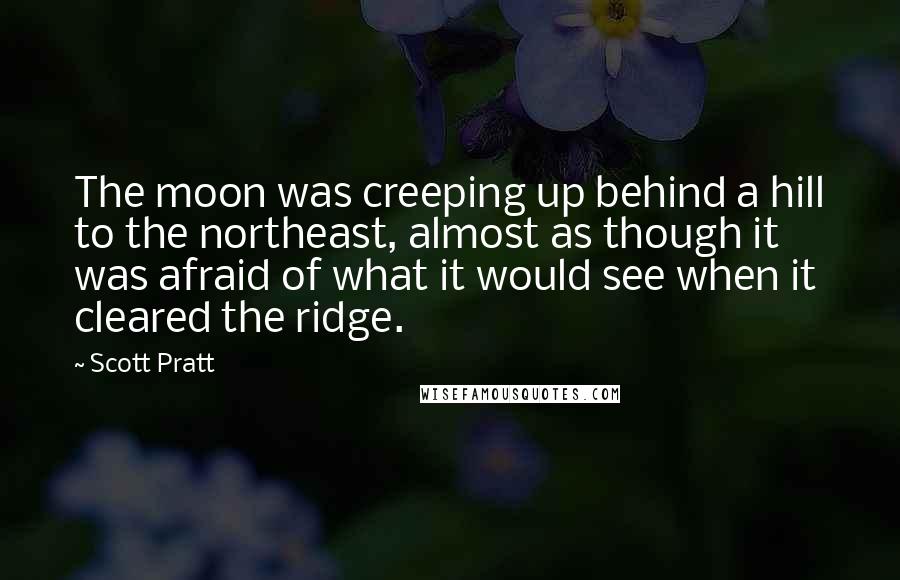Scott Pratt Quotes: The moon was creeping up behind a hill to the northeast, almost as though it was afraid of what it would see when it cleared the ridge.