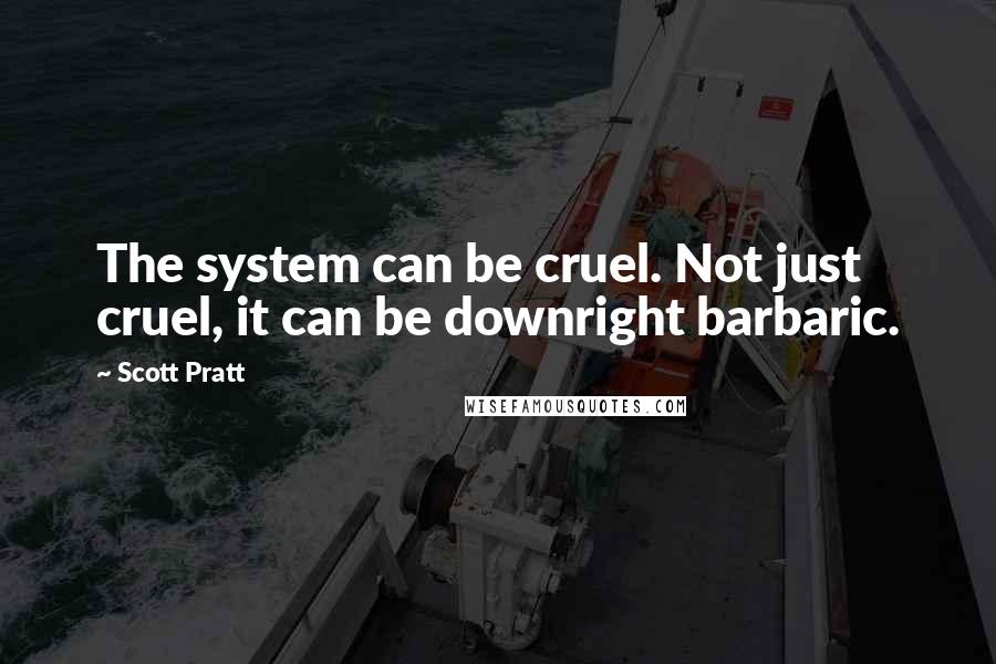 Scott Pratt Quotes: The system can be cruel. Not just cruel, it can be downright barbaric.