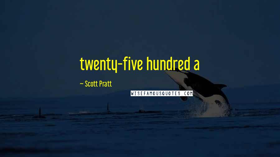 Scott Pratt Quotes: twenty-five hundred a