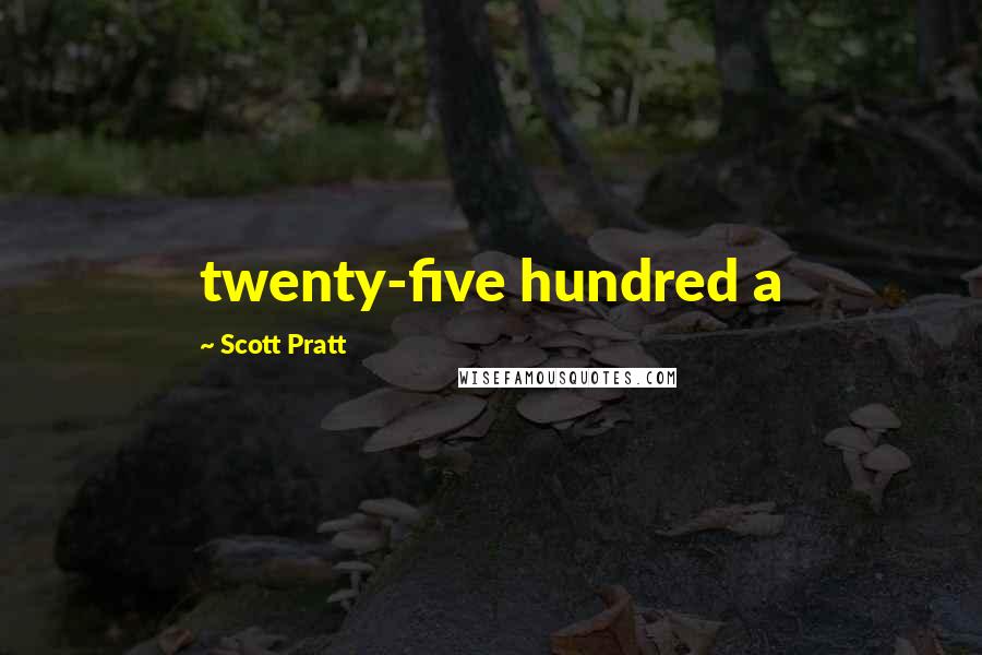 Scott Pratt Quotes: twenty-five hundred a