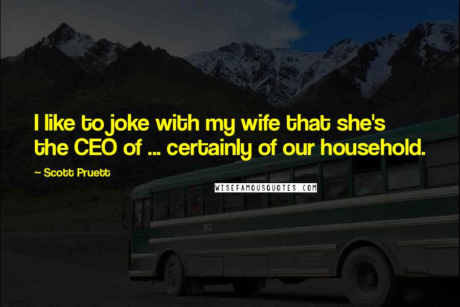 Scott Pruett Quotes: I like to joke with my wife that she's the CEO of ... certainly of our household.
