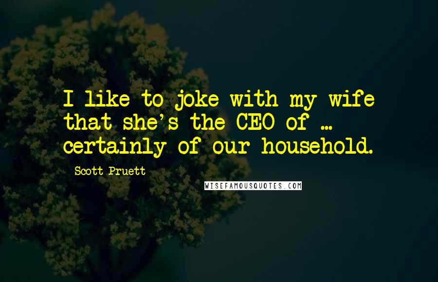 Scott Pruett Quotes: I like to joke with my wife that she's the CEO of ... certainly of our household.