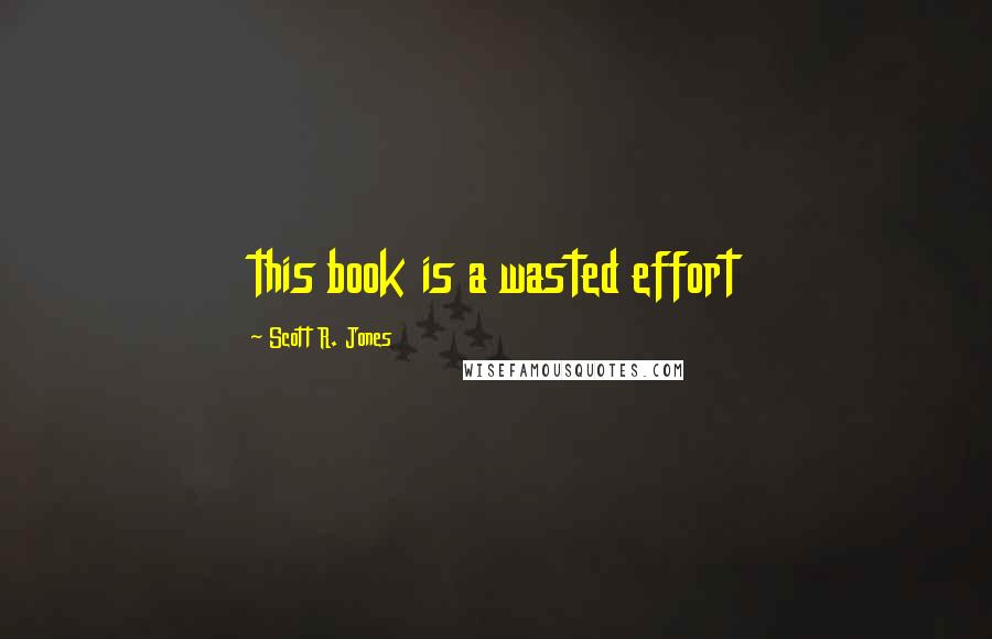 Scott R. Jones Quotes: this book is a wasted effort