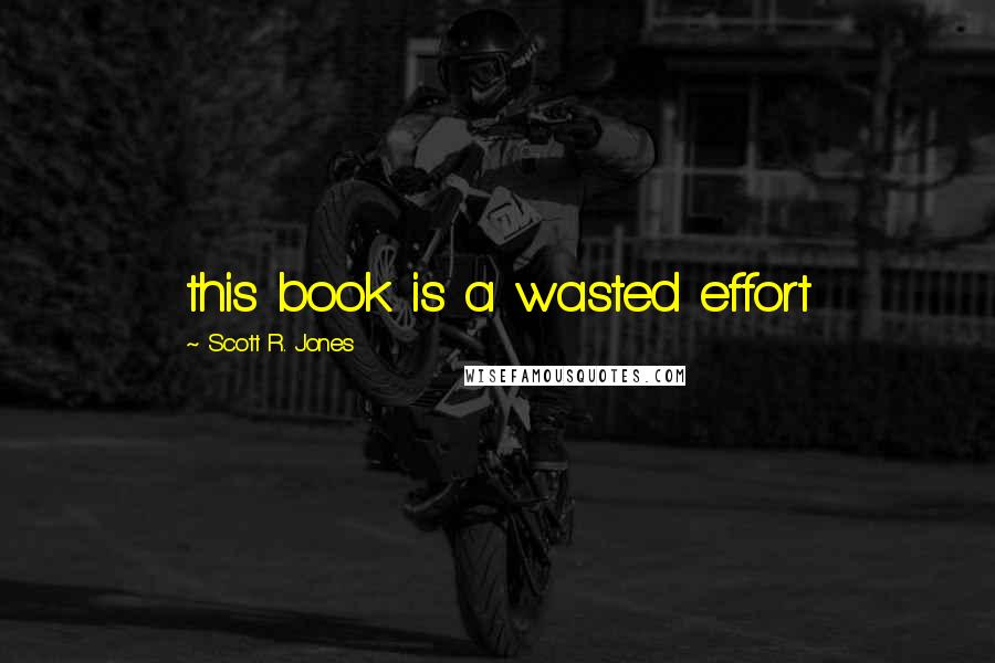 Scott R. Jones Quotes: this book is a wasted effort