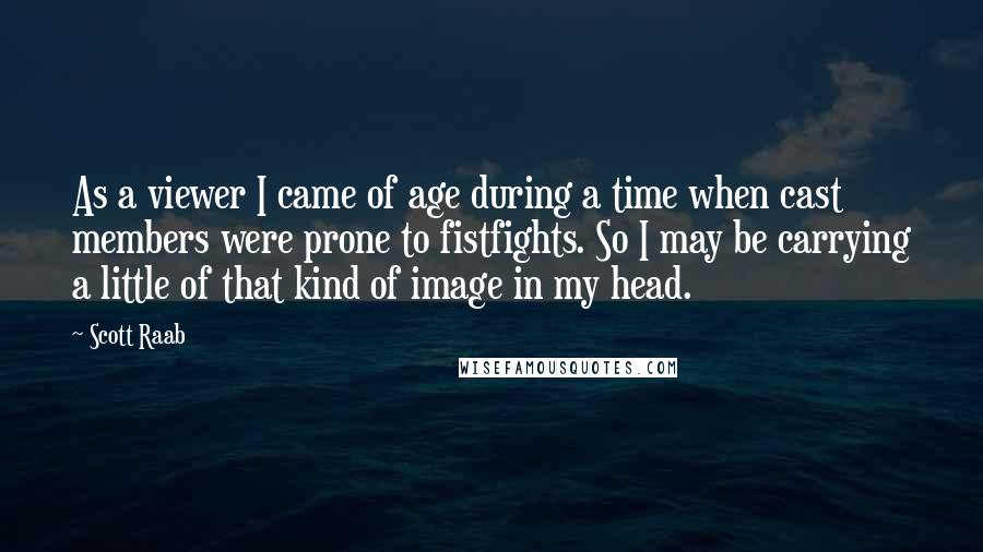Scott Raab Quotes: As a viewer I came of age during a time when cast members were prone to fistfights. So I may be carrying a little of that kind of image in my head.