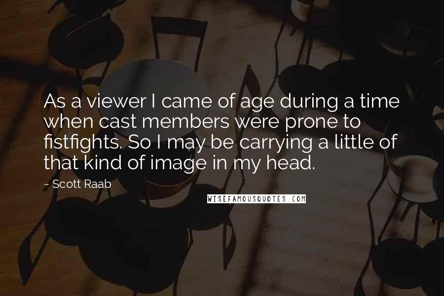 Scott Raab Quotes: As a viewer I came of age during a time when cast members were prone to fistfights. So I may be carrying a little of that kind of image in my head.