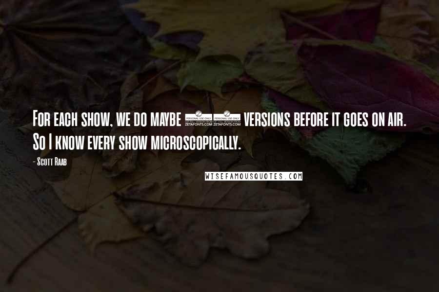 Scott Raab Quotes: For each show, we do maybe 15 versions before it goes on air. So I know every show microscopically.