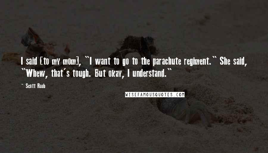 Scott Raab Quotes: I said [to my mom], "I want to go to the parachute regiment." She said, "Whew, that's tough. But okay, I understand."