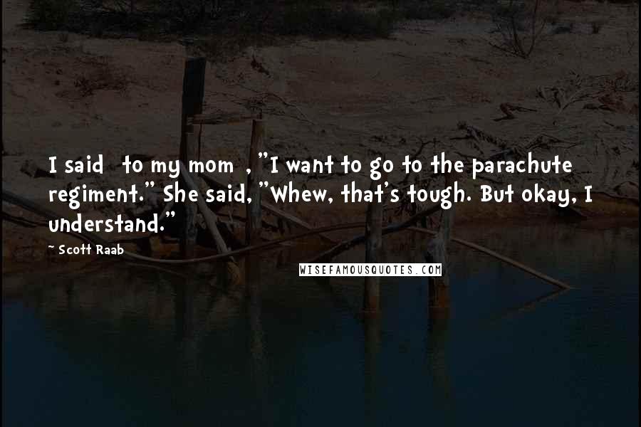 Scott Raab Quotes: I said [to my mom], "I want to go to the parachute regiment." She said, "Whew, that's tough. But okay, I understand."