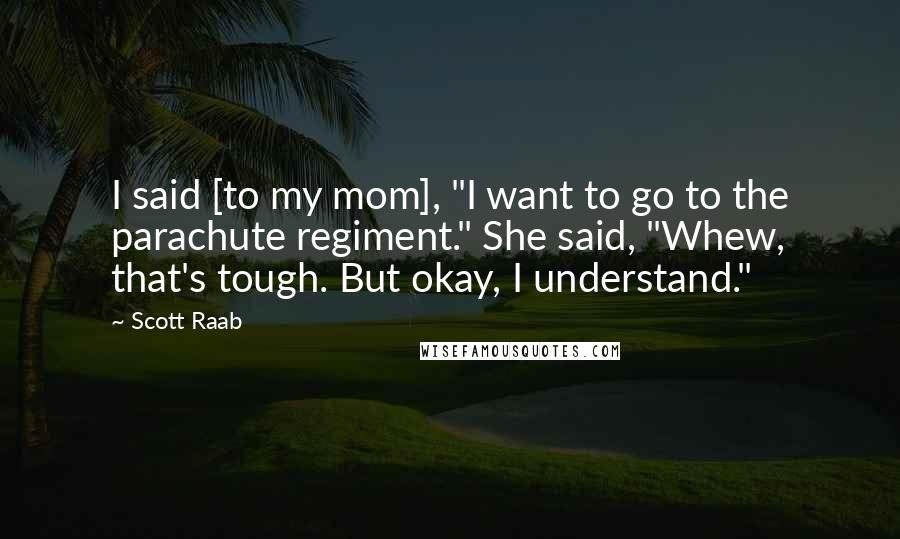 Scott Raab Quotes: I said [to my mom], "I want to go to the parachute regiment." She said, "Whew, that's tough. But okay, I understand."