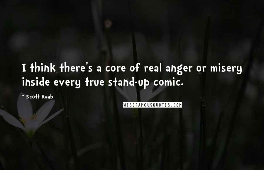 Scott Raab Quotes: I think there's a core of real anger or misery inside every true stand-up comic.