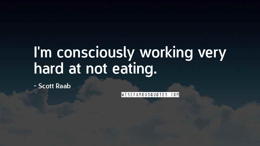 Scott Raab Quotes: I'm consciously working very hard at not eating.