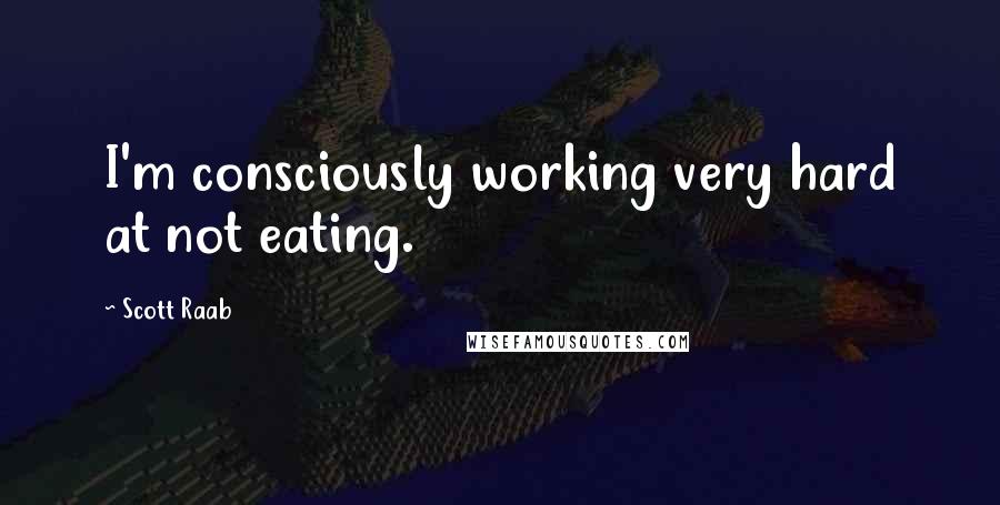 Scott Raab Quotes: I'm consciously working very hard at not eating.