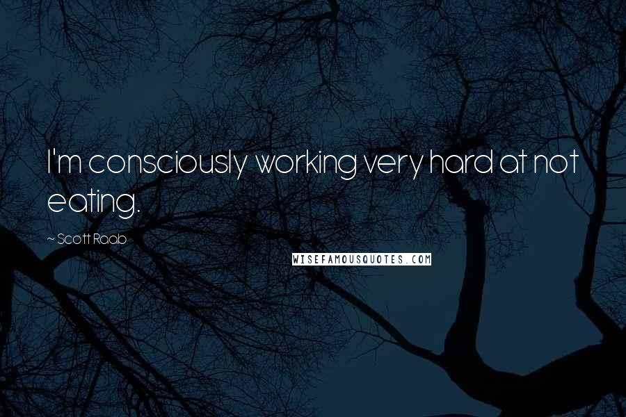 Scott Raab Quotes: I'm consciously working very hard at not eating.