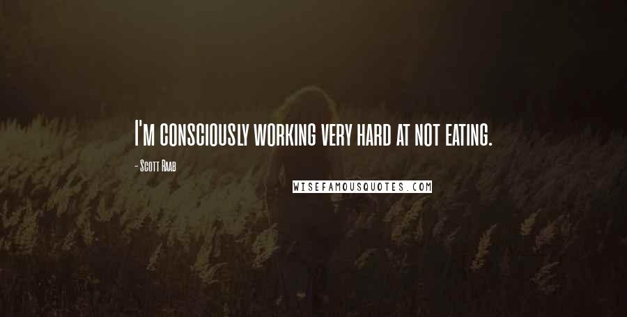 Scott Raab Quotes: I'm consciously working very hard at not eating.