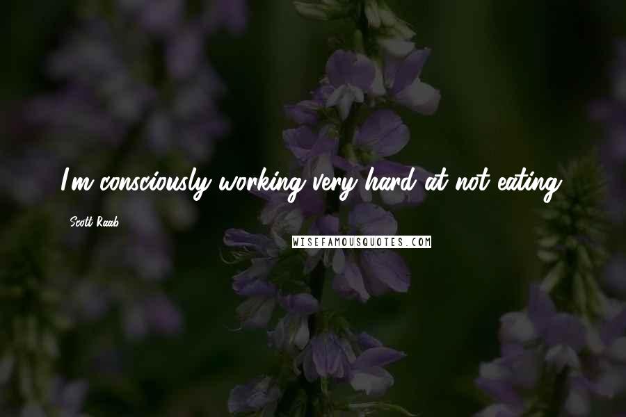 Scott Raab Quotes: I'm consciously working very hard at not eating.