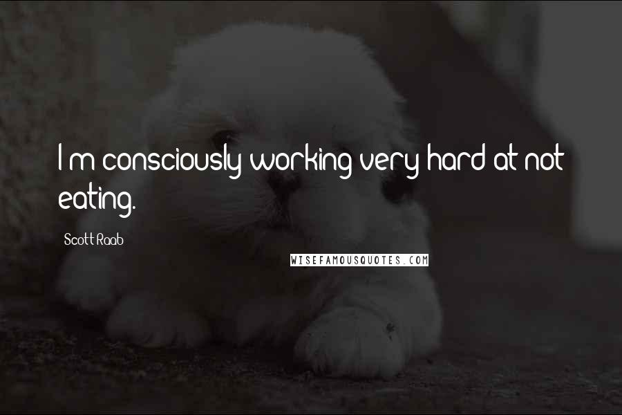 Scott Raab Quotes: I'm consciously working very hard at not eating.