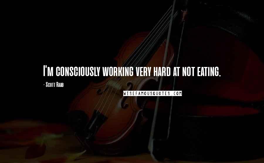 Scott Raab Quotes: I'm consciously working very hard at not eating.