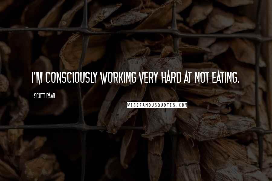 Scott Raab Quotes: I'm consciously working very hard at not eating.