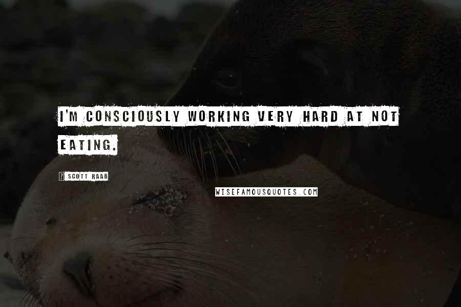 Scott Raab Quotes: I'm consciously working very hard at not eating.