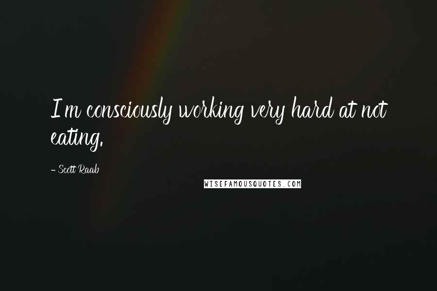 Scott Raab Quotes: I'm consciously working very hard at not eating.