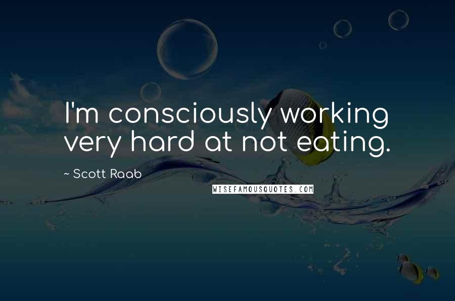 Scott Raab Quotes: I'm consciously working very hard at not eating.