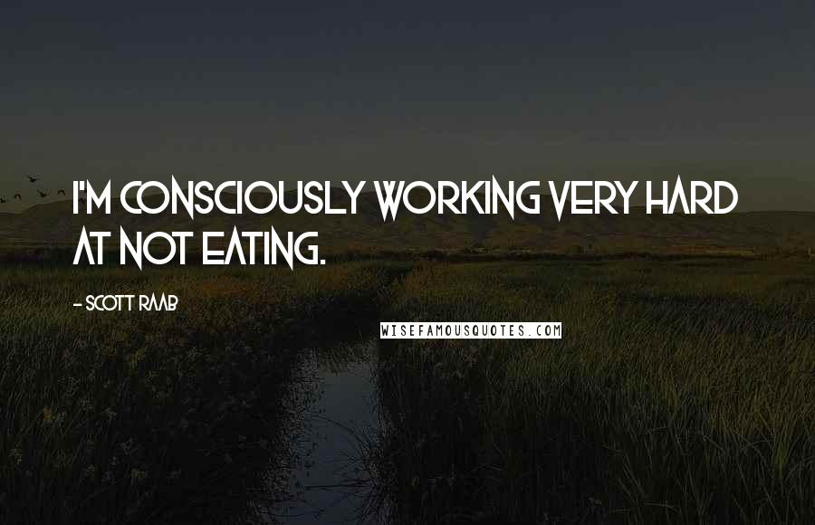 Scott Raab Quotes: I'm consciously working very hard at not eating.