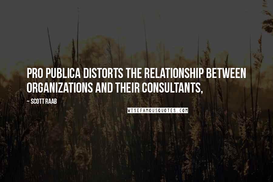 Scott Raab Quotes: Pro Publica distorts the relationship between organizations and their consultants,