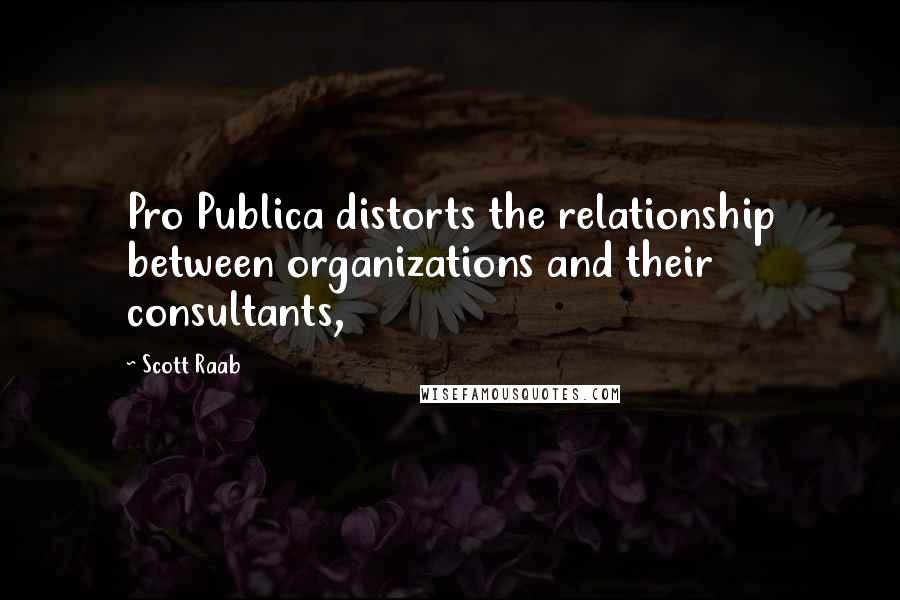 Scott Raab Quotes: Pro Publica distorts the relationship between organizations and their consultants,