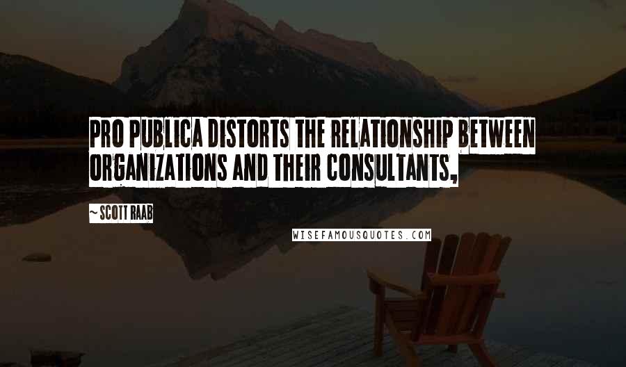 Scott Raab Quotes: Pro Publica distorts the relationship between organizations and their consultants,