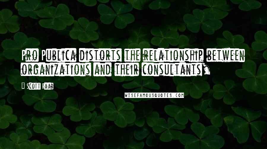 Scott Raab Quotes: Pro Publica distorts the relationship between organizations and their consultants,