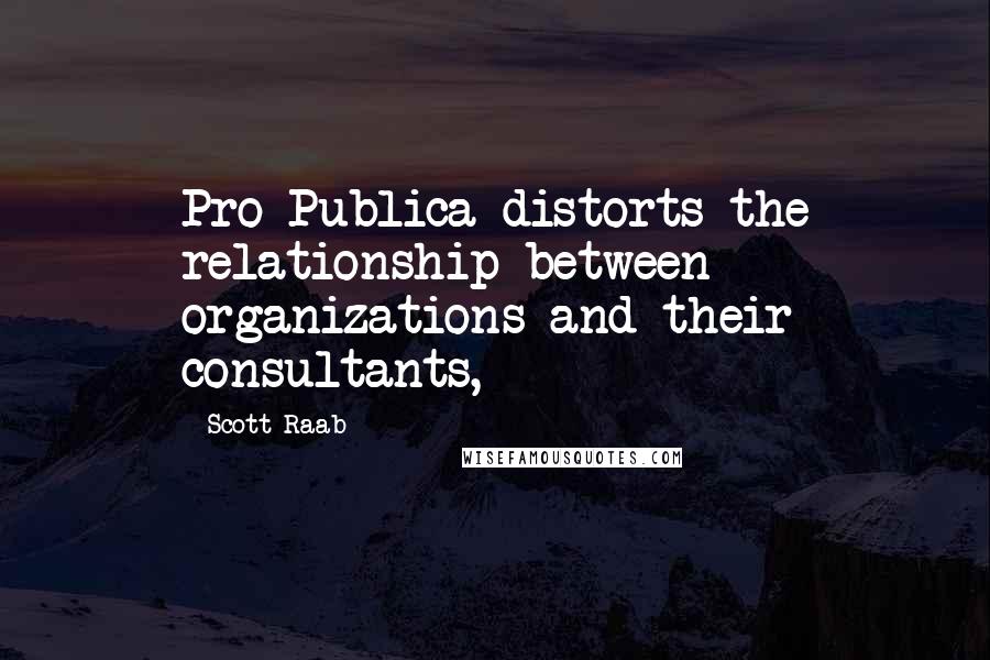 Scott Raab Quotes: Pro Publica distorts the relationship between organizations and their consultants,