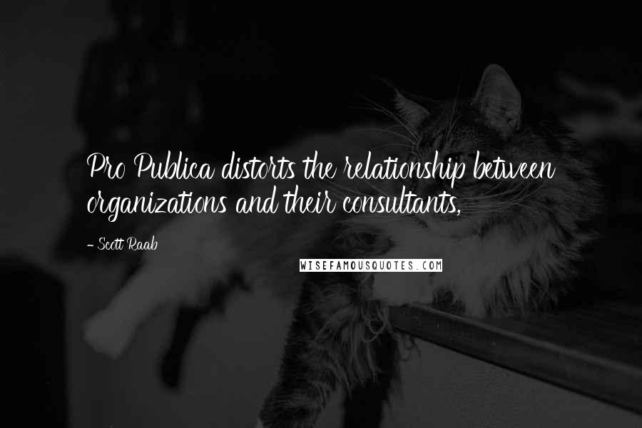 Scott Raab Quotes: Pro Publica distorts the relationship between organizations and their consultants,