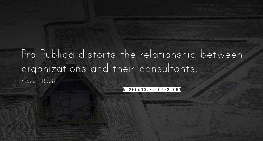 Scott Raab Quotes: Pro Publica distorts the relationship between organizations and their consultants,